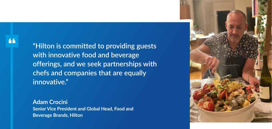 quote from Adam Crocini, Senior Vice President and Global Head, Food and Beverage Brands, Hilton with an image of him and seafood: Hilton is committed to providing guests with innovative food and beverage offerings, and we seek partnerships with chefs and companies that are equally innovative.